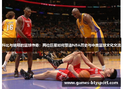 科比与姚明的篮球传奇：两位巨星如何塑造NBA历史与中美篮球文化交流