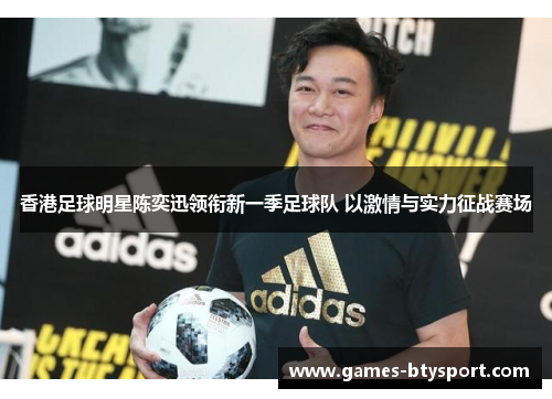 香港足球明星陈奕迅领衔新一季足球队 以激情与实力征战赛场