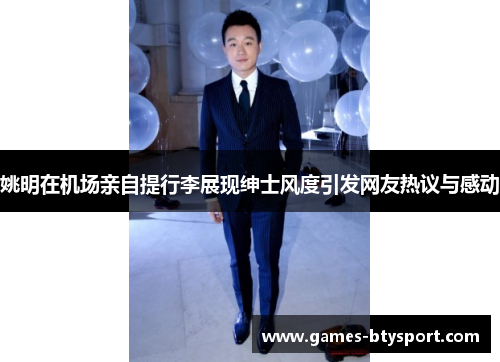 姚明在机场亲自提行李展现绅士风度引发网友热议与感动