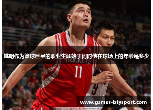 姚明作为篮球巨星的职业生涯始于何时他在球场上的年龄是多少